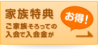 家族特典！ご家族揃っての入会で入会金がお得！