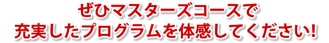 ぜひマスターズコースで充実したプログラムを体感してください！