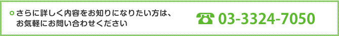 さらに詳しく内容をお知りになりたい方は、お気軽にお問い合わせください TEL:03-3324-7050